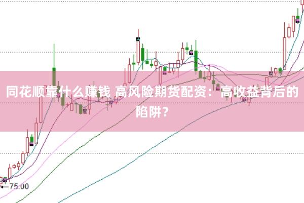同花顺靠什么赚钱 高风险期货配资：高收益背后的陷阱？