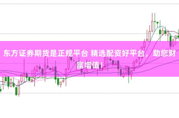 东方证券期货是正规平台 精选配资好平台，助您财富增值！
