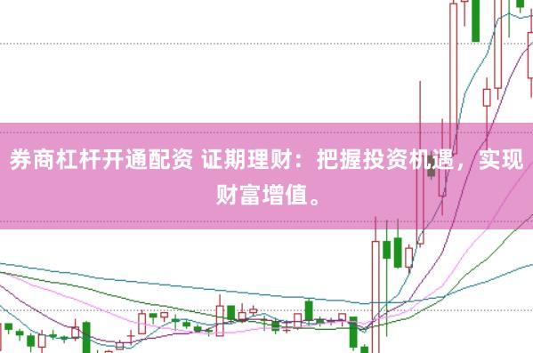 券商杠杆开通配资 证期理财：把握投资机遇，实现财富增值。