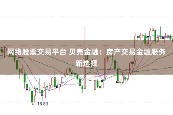 网络股票交易平台 贝壳金融：房产交易金融服务新选择