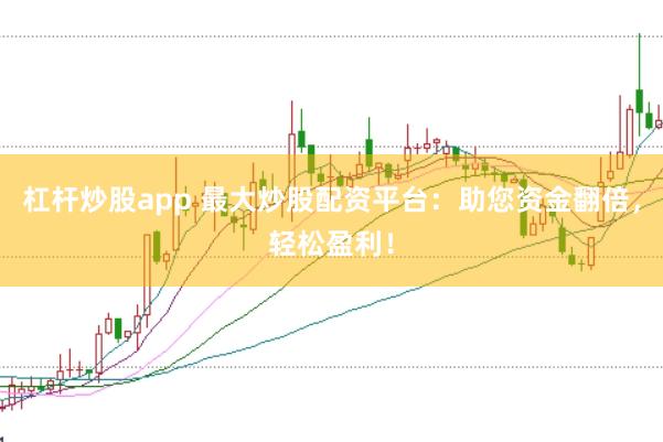 杠杆炒股app 最大炒股配资平台：助您资金翻倍，轻松盈利！
