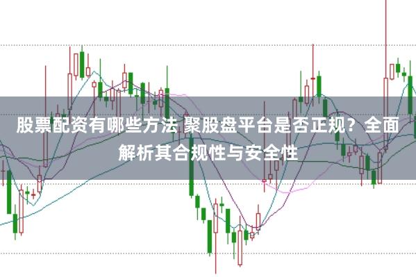股票配资有哪些方法 聚股盘平台是否正规？全面解析其合规性与安全性