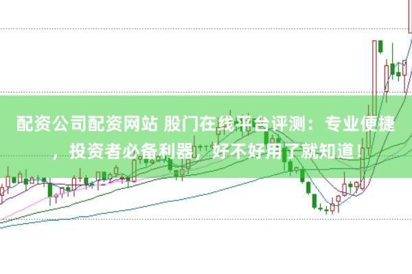配资公司配资网站 股门在线平台评测：专业便捷，投资者必备利器，好不好用了就知道！