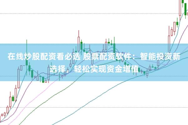 在线炒股配资看必选 股票配资软件：智能投资新选择，轻松实现资金增值