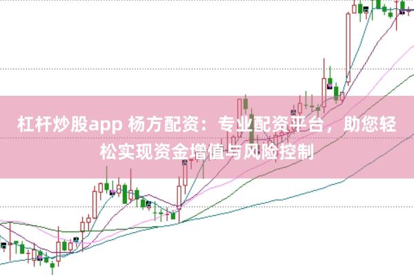 杠杆炒股app 杨方配资:专业配资平台,助您轻松实现资金增值与风险控制