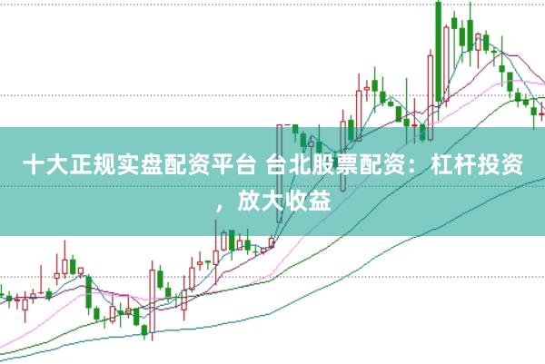 十大正规实盘配资平台 台北股票配资：杠杆投资，放大收益