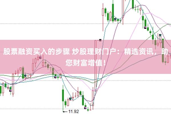 股票融资买入的步骤 炒股理财门户：精选资讯，助您财富增值！