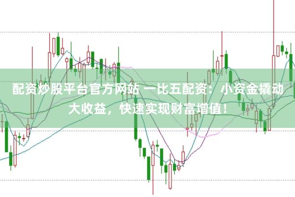 配资炒股平台官方网站 一比五配资：小资金撬动大收益，快速实现财富增值！