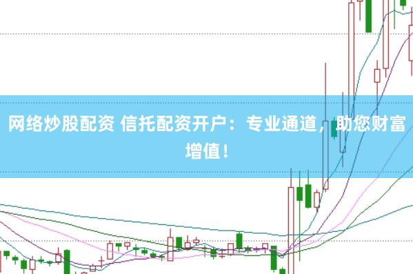 网络炒股配资 信托配资开户：专业通道，助您财富增值！