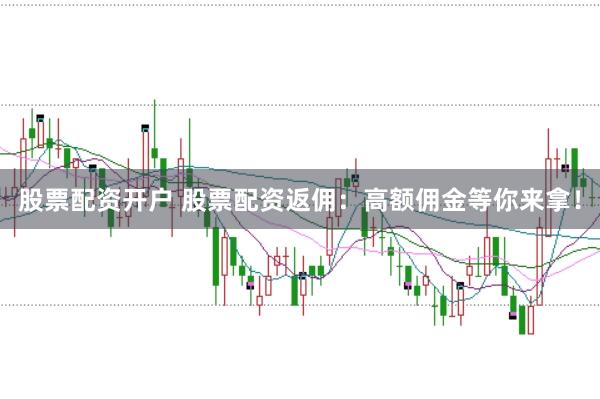 股票配资开户 股票配资返佣：高额佣金等你来拿！