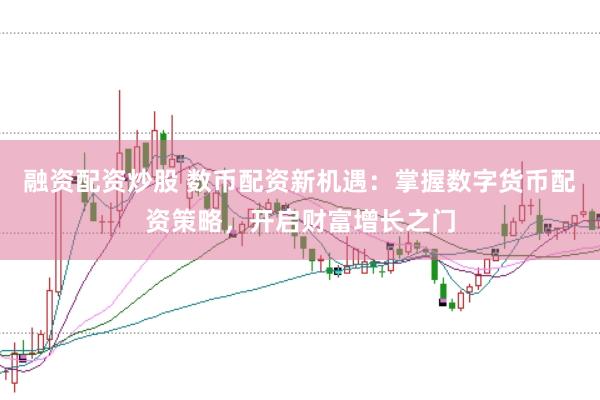 融资配资炒股 数币配资新机遇：掌握数字货币配资策略，开启财富增长之门