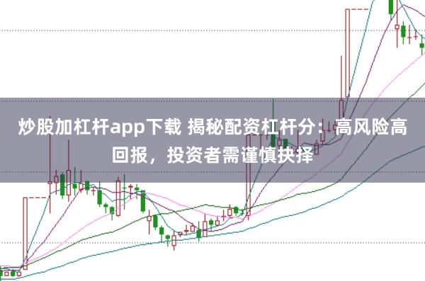 炒股加杠杆app下载 揭秘配资杠杆分：高风险高回报，投资者需谨慎抉择