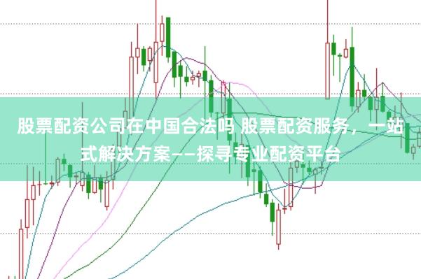 股票配资公司在中国合法吗 股票配资服务，一站式解决方案——探寻专业配资平台