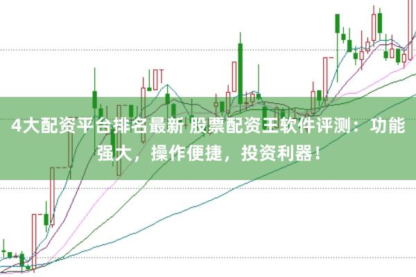 4大配资平台排名最新 股票配资王软件评测：功能强大，操作便捷，投资利器！