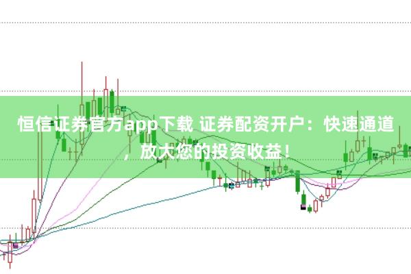 恒信证券官方app下载 证券配资开户：快速通道，放大您的投资收益！