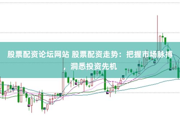 股票配资论坛网站 股票配资走势：把握市场脉搏，洞悉投资先机