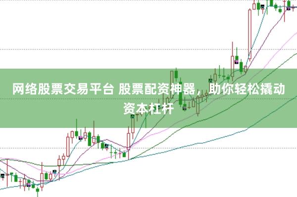 网络股票交易平台 股票配资神器，助你轻松撬动资本杠杆