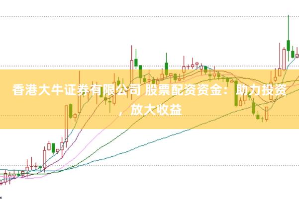 香港大牛证券有限公司 股票配资资金：助力投资，放大收益