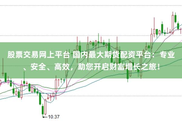 股票交易网上平台 国内最大期货配资平台：专业、安全、高效，助您开启财富增长之旅！