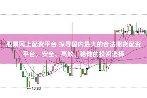 股票网上配资平台 探寻国内最大的合法期货配资平台，安全、高效、稳健的投资选择