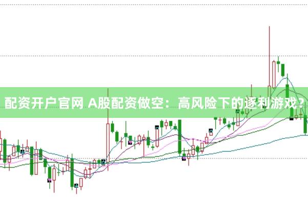 配资开户官网 A股配资做空：高风险下的逐利游戏？