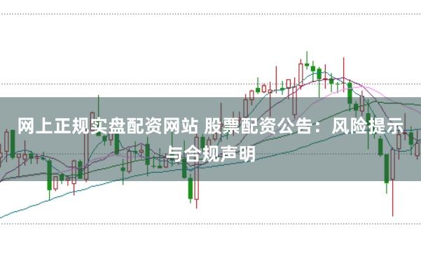 网上正规实盘配资网站 股票配资公告：风险提示与合规声明