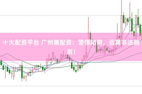 十大配资平台 广州黑配资：警惕陷阱，远离非法融资！