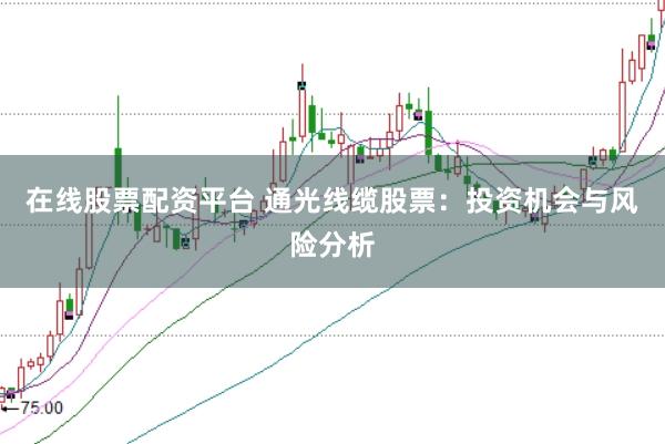 在线股票配资平台 通光线缆股票：投资机会与风险分析