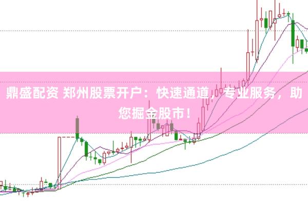 鼎盛配资 郑州股票开户：快速通道，专业服务，助您掘金股市！