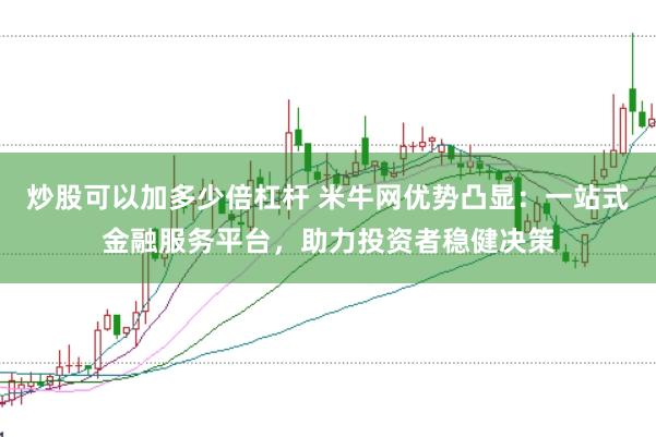 炒股可以加多少倍杠杆 米牛网优势凸显：一站式金融服务平台，助力投资者稳健决策