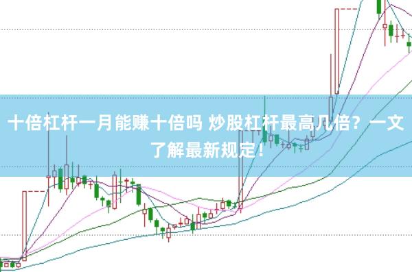 十倍杠杆一月能赚十倍吗 炒股杠杆最高几倍？一文了解最新规定！