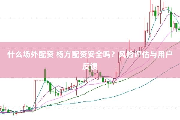 什么场外配资 杨方配资安全吗？风险评估与用户反馈