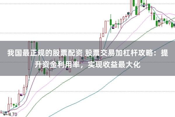 我国最正规的股票配资 股票交易加杠杆攻略：提升资金利用率，实现收益最大化