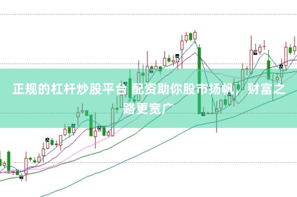 正规的杠杆炒股平台 配资助你股市扬帆,财富之路更宽广