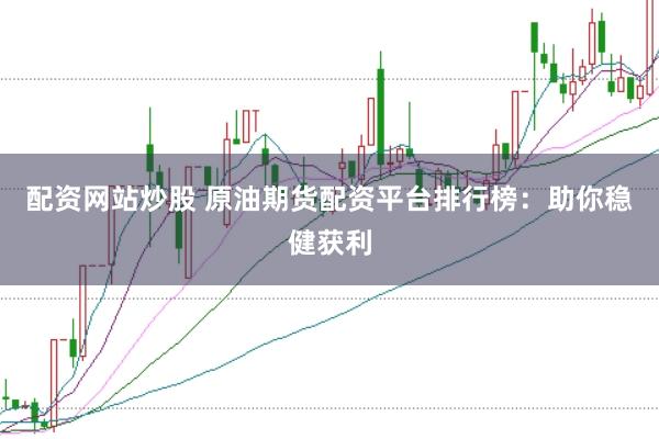 配资网站炒股 原油期货配资平台排行榜:助你稳健获利
