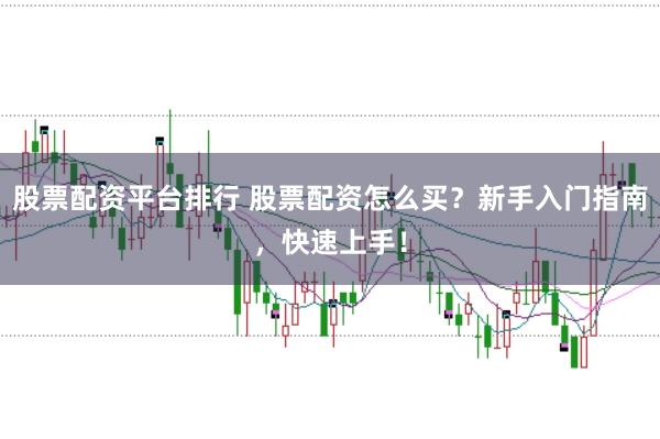 股票配资平台排行 股票配资怎么买?新手入门指南,快速上手!