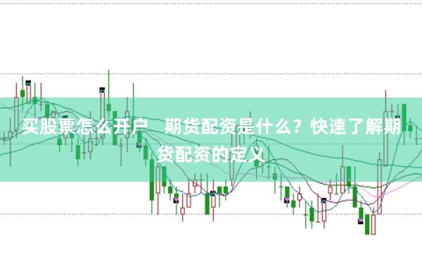 买股票怎么开户   期货配资是什么?快速了解期货配资的定义
