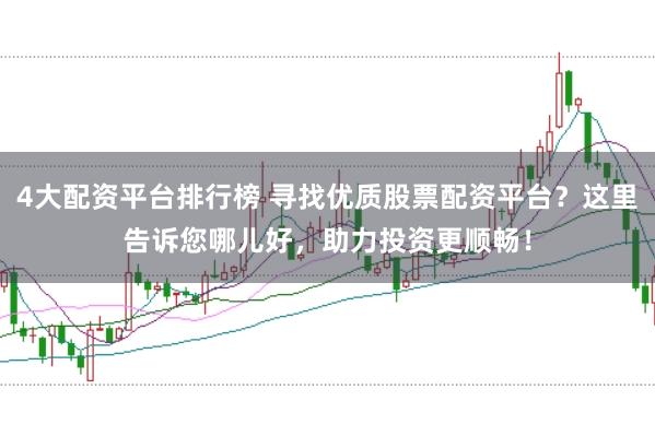 4大配资平台排行榜 寻找优质股票配资平台?这里告诉您哪儿好,助力投资更顺畅!