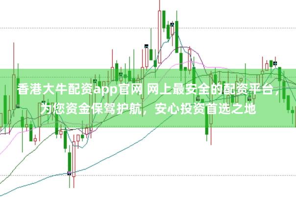 香港大牛配资app官网 网上最安全的配资平台，为您资金保驾护航，安心投资首选之地