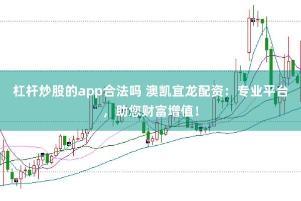 杠杆炒股的app合法吗 澳凯宜龙配资:专业平台,助您财富增值!