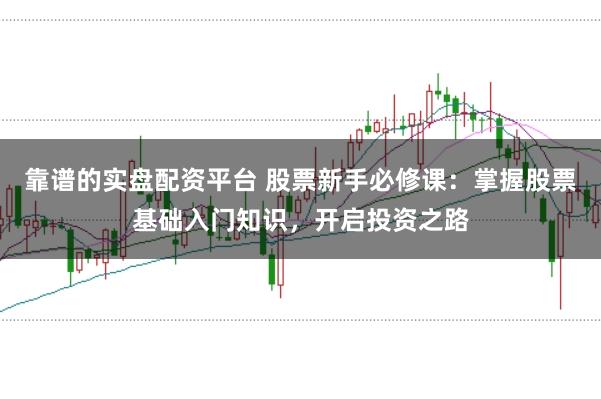 靠谱的实盘配资平台 股票新手必修课:掌握股票基础入门知识,开启投资之路