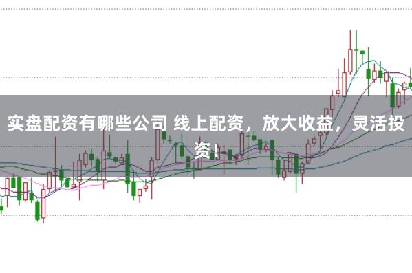 实盘配资有哪些公司 线上配资,放大收益,灵活投资!
