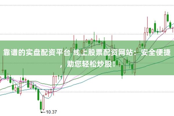 靠谱的实盘配资平台 线上股票配资网站:安全便捷,助您轻松炒股!