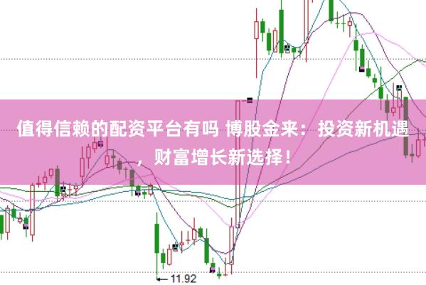 值得信赖的配资平台有吗 博股金来：投资新机遇，财富增长新选择！