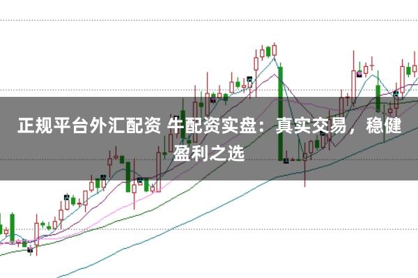 正规平台外汇配资 牛配资实盘:真实交易,稳健盈利之选