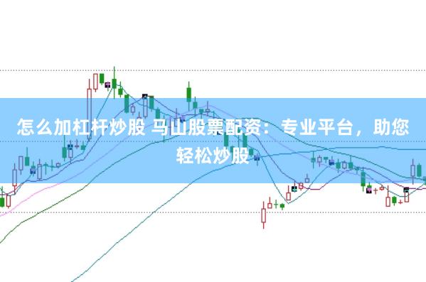 怎么加杠杆炒股 马山股票配资:专业平台,助您轻松炒股