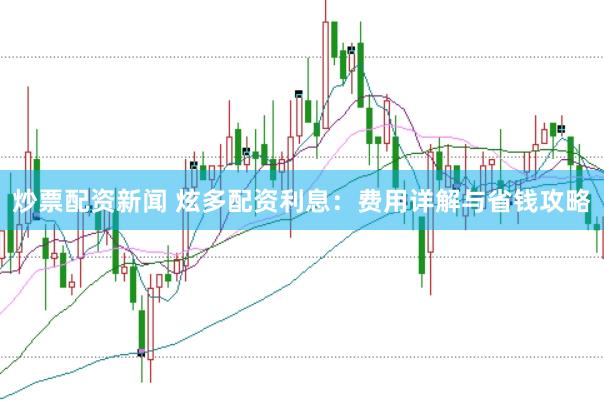 炒票配资新闻 炫多配资利息:费用详解与省钱攻略