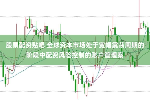 股票配资贴吧 全球资本市场处于宽幅震荡周期的阶段中配资风险控制的账户管理案