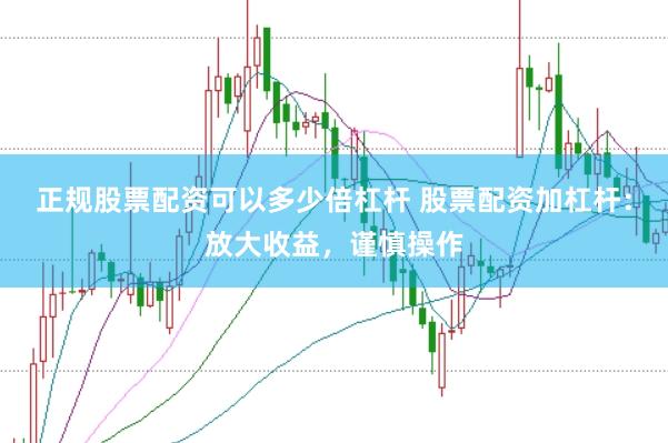 正规股票配资可以多少倍杠杆 股票配资加杠杆:放大收益,谨慎操作