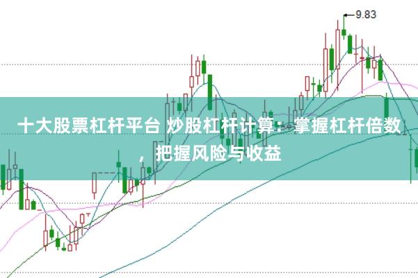 十大股票杠杆平台 炒股杠杆计算:掌握杠杆倍数,把握风险与收益